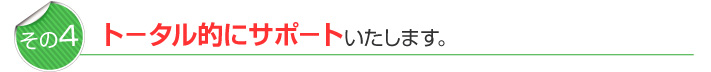 ト－タル的にサポ－トいたします